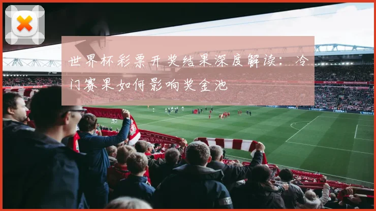 世界杯彩票开奖结果深度解读：冷门赛果如何影响奖金池