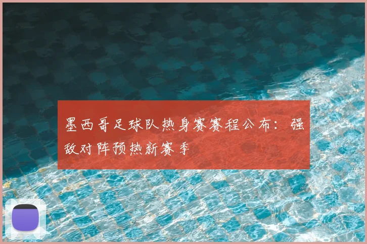 墨西哥足球队热身赛赛程公布：强敌对阵预热新赛季