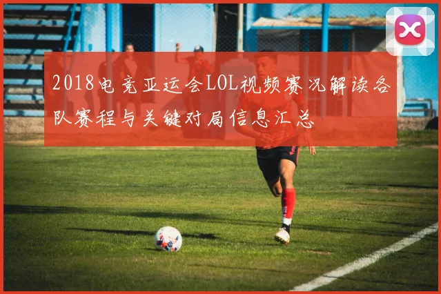 2018电竞亚运会LOL视频赛况解读各队赛程与关键对局信息汇总
