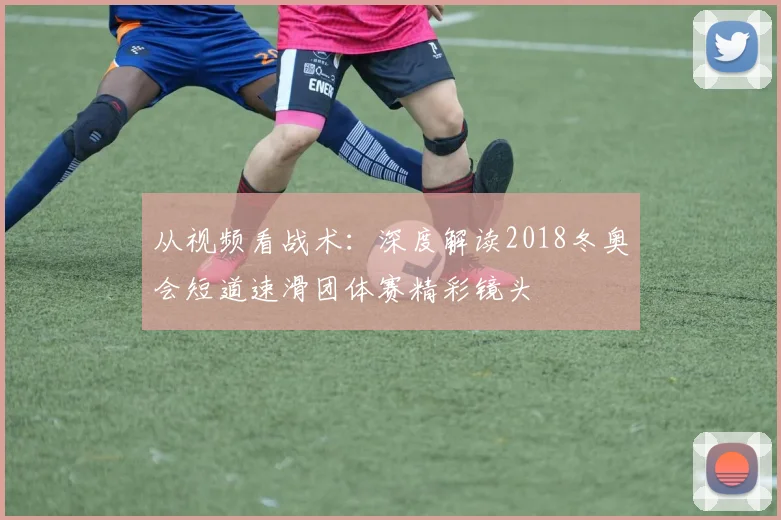 从视频看战术：深度解读2018冬奥会短道速滑团体赛精彩镜头