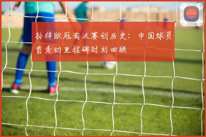 孙祥欧冠淘汰赛创历史：中国球员首秀的里程碑时刻回顾