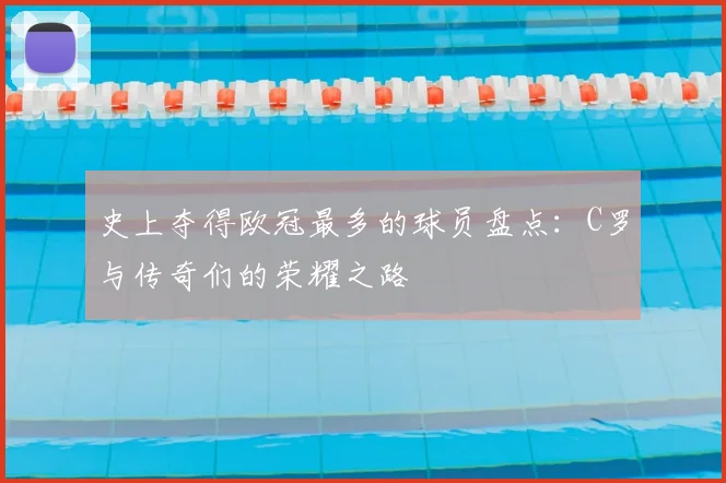 史上夺得欧冠最多的球员盘点：C罗与传奇们的荣耀之路