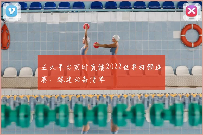 五大平台实时直播2022世界杯预选赛，球迷必备清单
