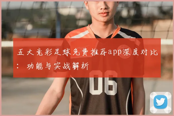 五大竞彩足球免费推荐app深度对比：功能与实战解析