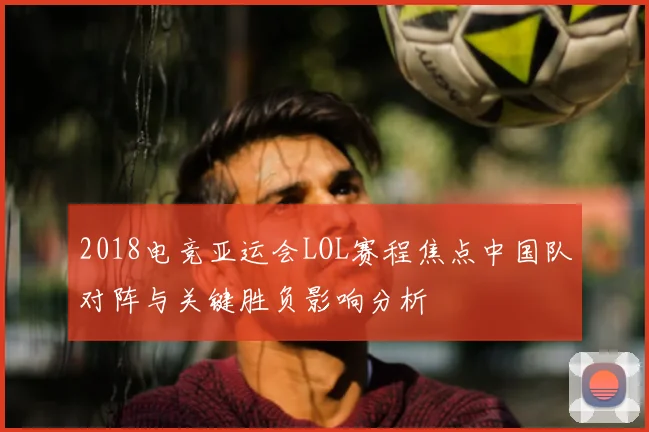 2018电竞亚运会LOL赛程焦点中国队对阵与关键胜负影响分析