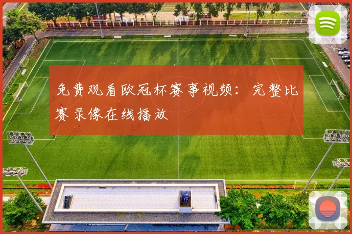 免费观看欧冠杯赛事视频：完整比赛录像在线播放