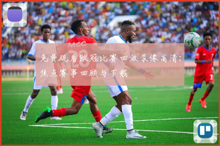 免费观看欧冠比赛回放录像高清：焦点赛事回顾与下载