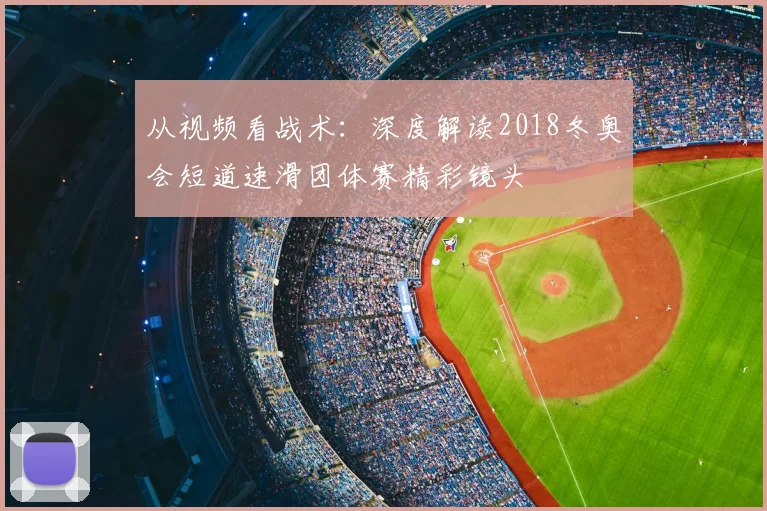从视频看战术：深度解读2018冬奥会短道速滑团体赛精彩镜头