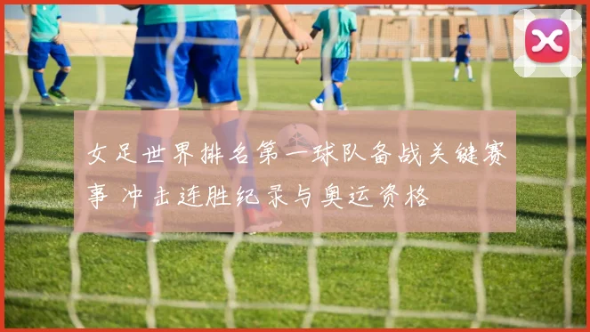 女足世界排名第一球队备战关键赛事 冲击连胜纪录与奥运资格