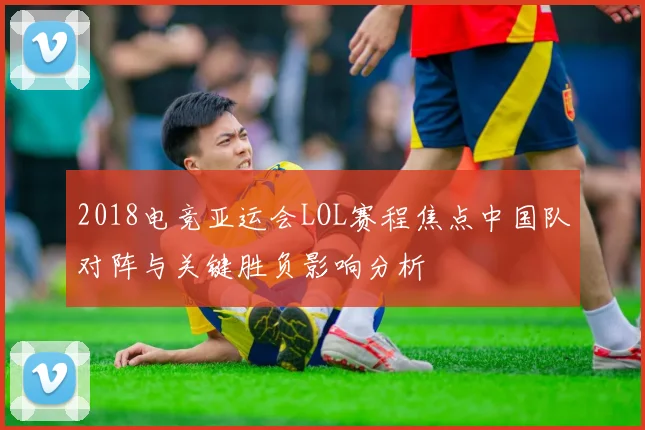 2018电竞亚运会LOL赛程焦点中国队对阵与关键胜负影响分析