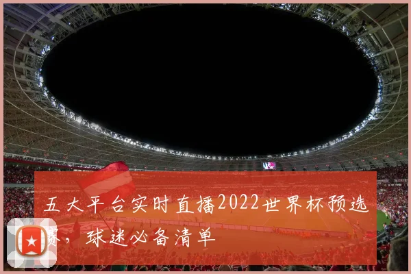 五大平台实时直播2022世界杯预选赛，球迷必备清单