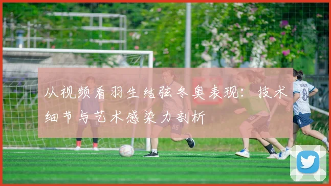 从视频看羽生结弦冬奥表现：技术细节与艺术感染力剖析