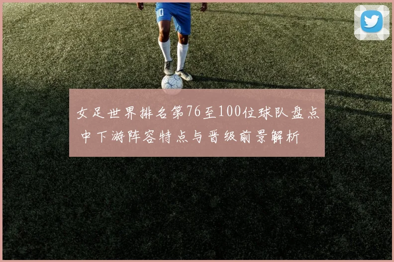 女足世界排名第76至100位球队盘点 中下游阵容特点与晋级前景解析
