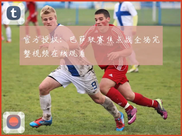 官方授权：巴萨联赛焦点战全场完整视频在线观看